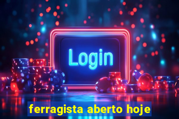 ferragista aberto hoje